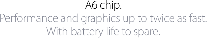 Chip A6.  Prestazioni e grafica fino a due volte pi� veloci.  Con la durata della batteria di ricambio.